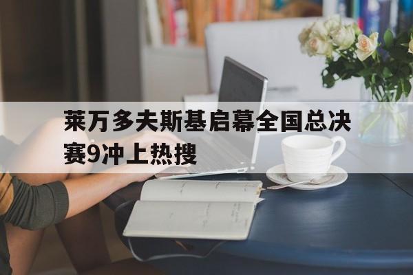 莱万多夫斯基启幕全国总决赛9冲上热搜的简单介绍